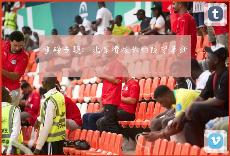重磅专题：北京滑板队的防守革新