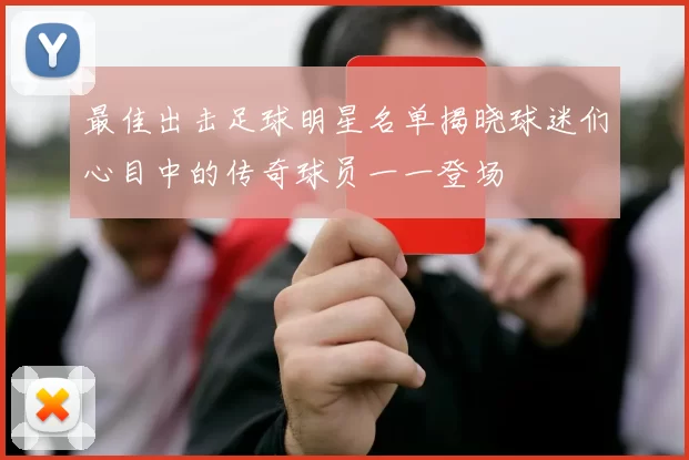 最佳出击足球明星名单揭晓球迷们心目中的传奇球员一一登场