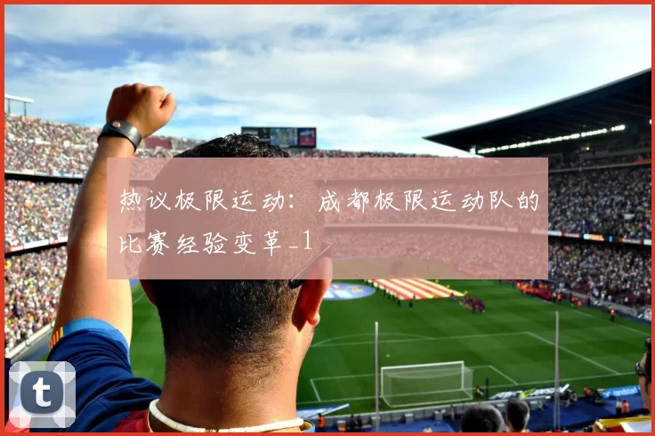 热议极限运动：成都极限运动队的比赛经验变革_1