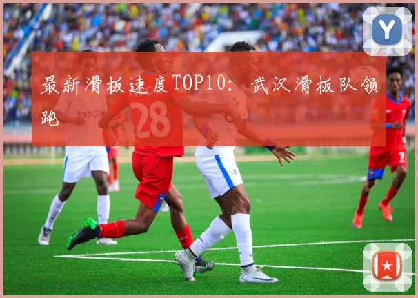 最新滑板速度TOP10：武汉滑板队领跑