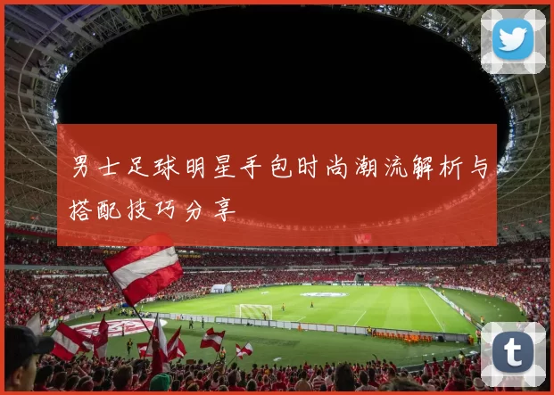 男士足球明星手包时尚潮流解析与搭配技巧分享