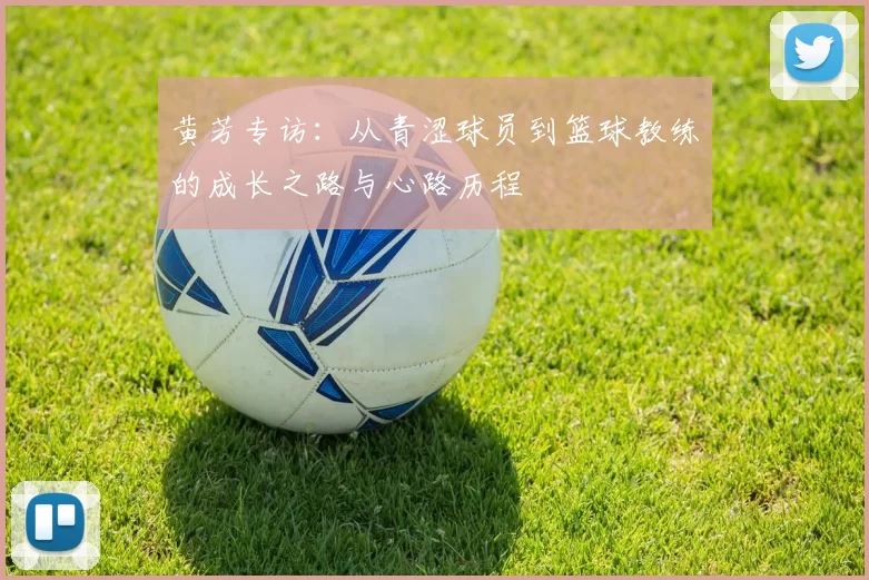 黄芳专访：从青涩球员到篮球教练的成长之路与心路历程
