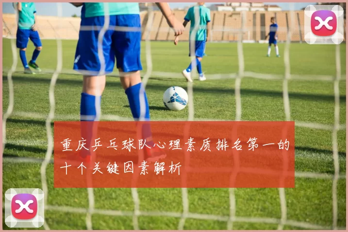 重庆乒乓球队心理素质排名第一的十个关键因素解析