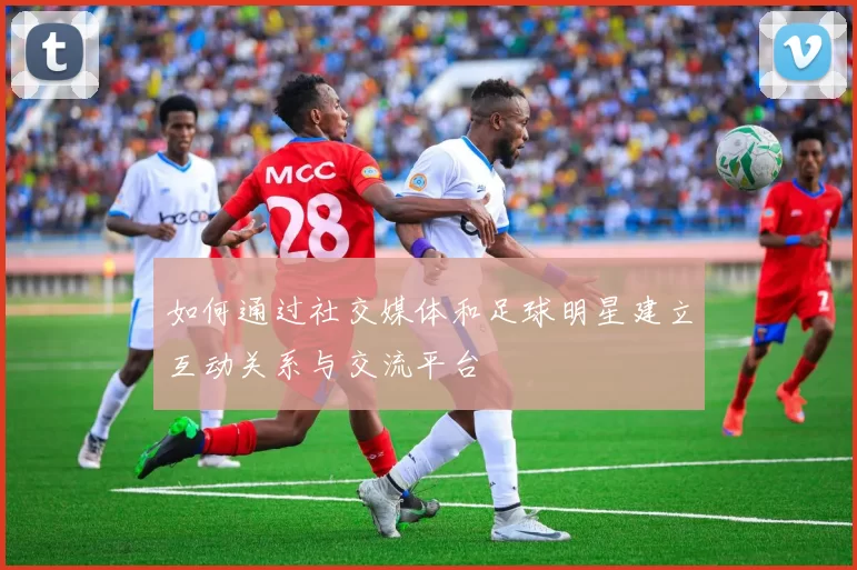 如何通过社交媒体和足球明星建立互动关系与交流平台
