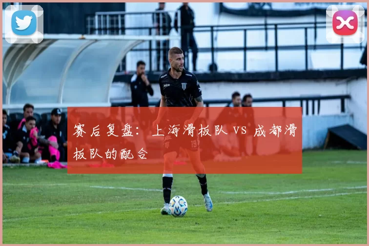 赛后复盘：上海滑板队 vs 成都滑板队的配合