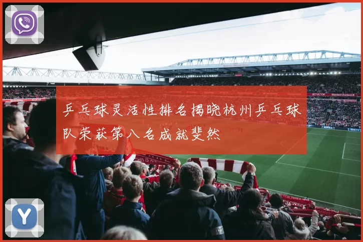 乒乓球灵活性排名揭晓杭州乒乓球队荣获第八名成就斐然