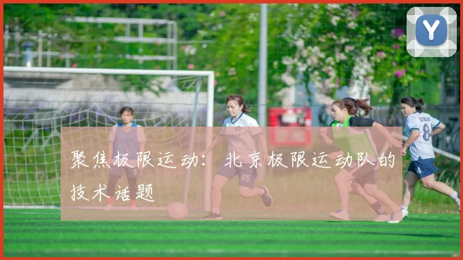 聚焦极限运动：北京极限运动队的技术话题